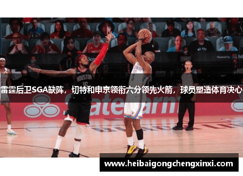 雷霆后卫SGA缺阵，切特和申京领衔六分领先火箭，球员塑造体育决心
