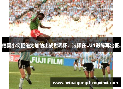 德国小将拒绝为加纳出战世界杯，选择在U21锻炼再出征。