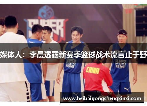 媒体人:李晨透露新赛季篮球战术流言止于野 媒体人:李晨透露新赛季篮球战术流言止于野